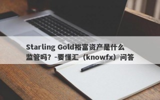 Starling Gold裕富资产是什么监管吗？-要懂汇（knowfx）问答