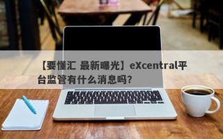 【要懂汇 最新曝光】eXcentral平台监管有什么消息吗？
