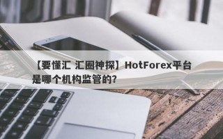 【要懂汇 汇圈神探】HotForex平台是哪个机构监管的？
