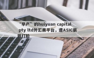 “早产”的huiyuan capital pty ltd外汇黑平台，遭ASIC狠狠打脸