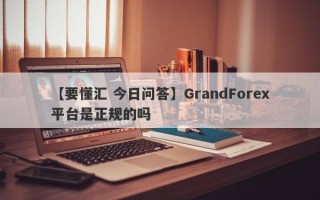 【要懂汇 今日问答】GrandForex平台是正规的吗
