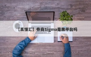 【真懂汇】券商Sigma是黑平台吗
