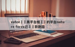 vatee萬騰黑平台相關聯的平台nature forex已經捲款跑路