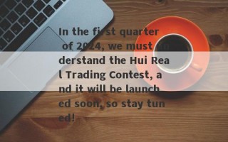In the first quarter of 2024, we must understand the Hui Real Trading Contest, and it will be launched soon, so stay tuned!