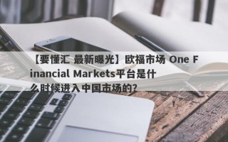 【要懂汇 最新曝光】欧福市场 One Financial Markets平台是什么时候进入中国市场的？
