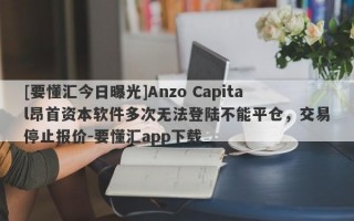 [要懂汇今日曝光]Anzo Capital昂首资本软件多次无法登陆不能平仓，交易停止报价-要懂汇app下载