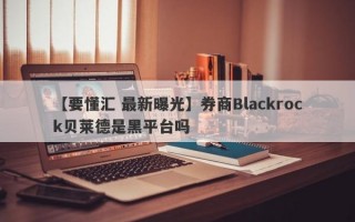 【要懂汇 最新曝光】券商Blackrock贝莱德是黑平台吗
