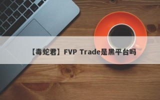 【毒蛇君】FVP Trade是黑平台吗
