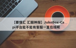 【要懂汇 汇圈神探】JukeBox-Capi平台能不能有客服一直在线呢
