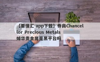 【要懂汇 app下载】券商Chancellor Precious Metals 焯华贵金属是黑平台吗
