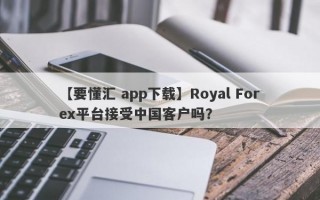 【要懂汇 app下载】Royal Forex平台接受中国客户吗？
