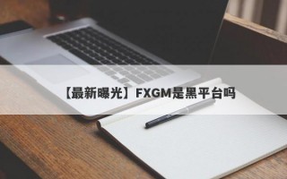 【最新曝光】FXGM是黑平台吗
