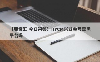 【要懂汇 今日问答】HYCM兴业金号是黑平台吗
