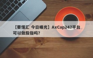【要懂汇 今日曝光】AxCap247平台可以做股指吗？
