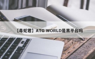 【毒蛇君】ATG WORLD是黑平台吗
