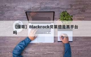 【懂哥】Blackrock贝莱德是黑平台吗
