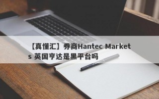 【真懂汇】券商Hantec Markets 英国亨达是黑平台吗
