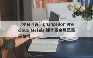 【今日问答】Chancellor Precious Metals 焯华贵金属是黑平台吗
