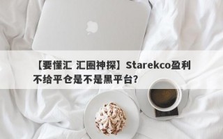 【要懂汇 汇圈神探】Starekco盈利不给平仓是不是黑平台？
