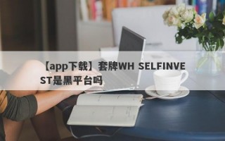 【app下载】套牌WH SELFINVEST是黑平台吗
