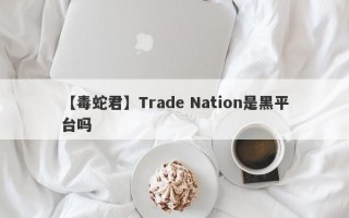 【毒蛇君】Trade Nation是黑平台吗
