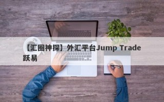 【汇圈神探】外汇平台Jump Trade跃易
