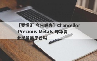 【要懂汇 今日曝光】Chancellor Precious Metals 焯华贵金属是黑平台吗

