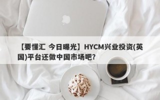 【要懂汇 今日曝光】HYCM兴业投资(英国)平台还做中国市场吧？
