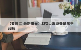 【要懂汇 最新曝光】ZFX山海证券是黑平台吗
