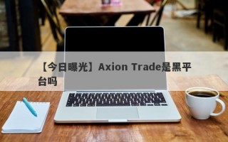 【今日曝光】Axion Trade是黑平台吗
