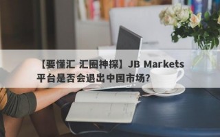 【要懂汇 汇圈神探】JB Markets平台是否会退出中国市场？
