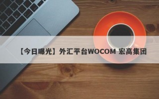 【今日曝光】外汇平台WOCOM 宏高集团
