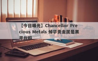 【今日曝光】Chancellor Precious Metals 焯华贵金属是黑平台吗
