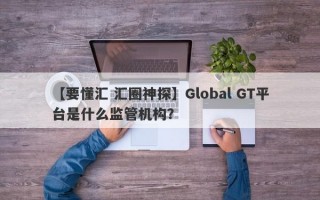 【要懂汇 汇圈神探】Global GT平台是什么监管机构？

