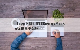 【app下载】GTSEnergyMarkets是黑平台吗
