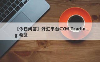 【今日问答】外汇平台CXM Trading 希盟

