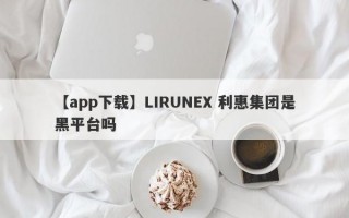 【app下载】LIRUNEX 利惠集团是黑平台吗
