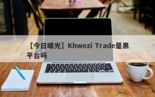 【今日曝光】Khwezi Trade是黑平台吗
