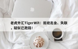 老虎外汇TigerWit：拒绝出金、失联，疑似已跑路！