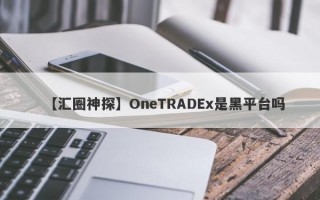 【汇圈神探】OneTRADEx是黑平台吗

