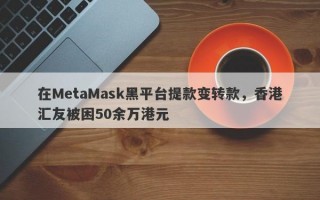 在MetaMask黑平台提款变转款，香港汇友被困50余万港元