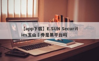 【app下载】E.SUN Securities玉山證券是黑平台吗
