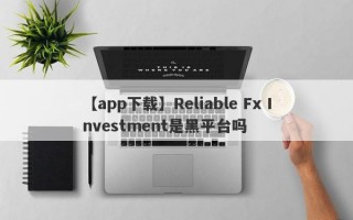 【app下载】Reliable Fx Investment是黑平台吗
