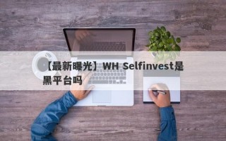 【最新曝光】WH Selfinvest是黑平台吗
