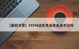 【最新文章】FEPM远东贵金属是黑平台吗
