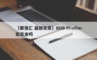 【要懂汇 最新文章】BDB Profim能出金吗
