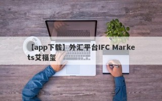 【app下载】外汇平台IFC Markets艾福玺
