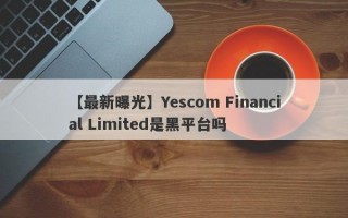 【最新曝光】Yescom Financial Limited是黑平台吗
