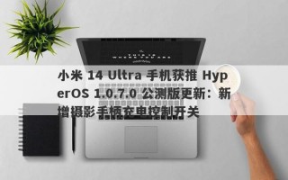 小米 14 Ultra 手机获推 HyperOS 1.0.7.0 公测版更新：新增摄影手柄充电控制开关