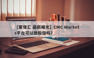 【要懂汇 最新曝光】CMC Markets平台可以做股指吗？
